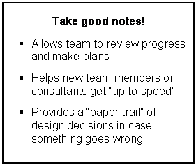 Text Box: Take good notes!

	Allows team to review progress and make plans

	Helps new team members or consultants get up to speed

	Provides a paper trail of design decisions in case something goes wrong
